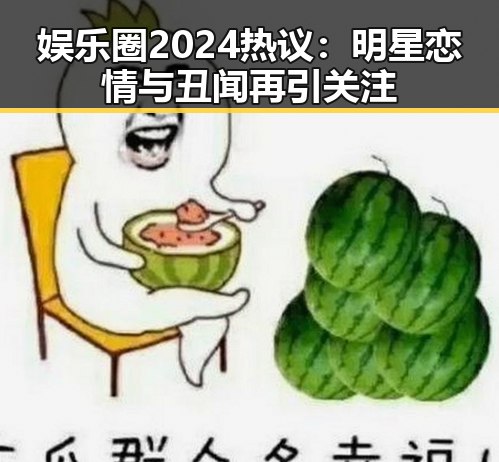 娱乐圈2024热议：明星恋情与丑闻再引关注