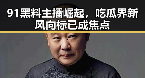 91黑料主播崛起，吃瓜界新风向标已成焦点