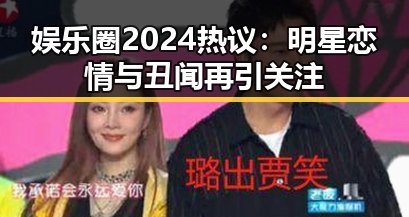 娱乐圈2024热议：明星恋情与丑闻再引关注