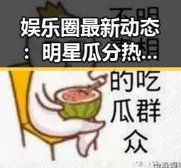 娱乐圈最新动态：明星瓜分热搜冠军，背后故事你知道吗？