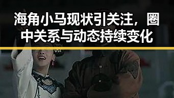 海角小马现状引关注，圈中关系与动态持续变化