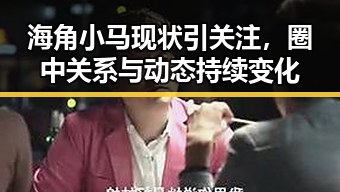 海角小马现状引关注，圈中关系与动态持续变化