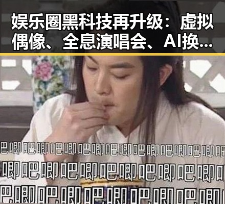 娱乐圈黑科技再升级：虚拟偶像、全息演唱会、AI换脸掀起新热潮🔥