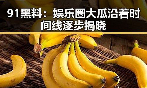 91黑料：娱乐圈大瓜沿着时间线逐步揭晓