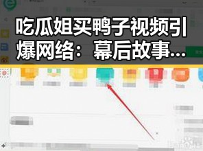 详细阅读:吃瓜姐买鸭子视频引爆网络:幕后故事与反思 吃瓜姐买鸭子视频引爆网络:幕后故事与反思