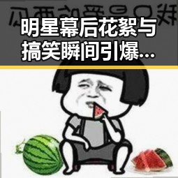 明星幕后花絮与搞笑瞬间引爆网友热议