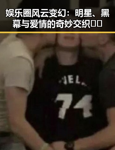 详细阅读:娱乐圈风云变幻:明星、黑幕与爱情的奇妙交织🎬✨ 娱乐圈风云变幻:明星、黑幕与爱情的奇妙交织🎬✨